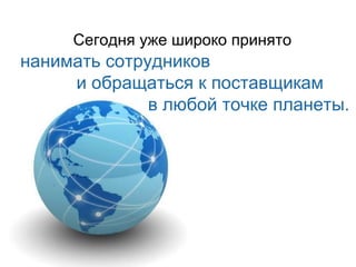 Сегодня уже широко принято нанимать сотрудников и обращаться к поставщикам в любой точке планеты . 