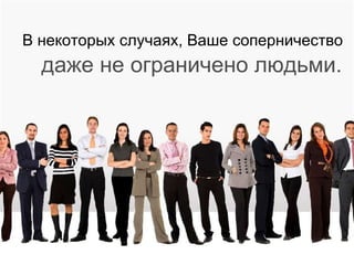 В некоторых случаях, Ваше соперничество даже не ограничено людьми.  
