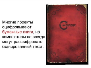 Многие проекты  оцифровывают бумажные книги , но  компьютеры не всегда могут расшифровать сканированный текст. 