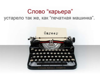 Слово “карьера” устарело так же, как  “ печатная машинка ”.  