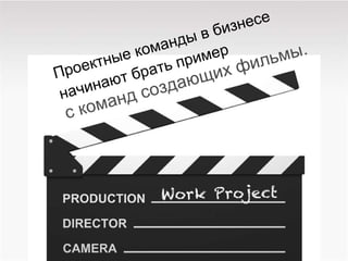 Проектные команды в бизнесе  начинают брать пример с команд создающих фильмы. 
