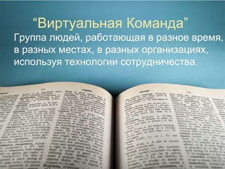 “ Виртуальная Команда”  Группа людей, работающая в разное время, в разных местах, в разных организациях, используя технологии сотрудничества.   