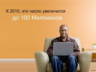 К  2010,  это число увеличится   до  100  Миллионов .  SOURCE  