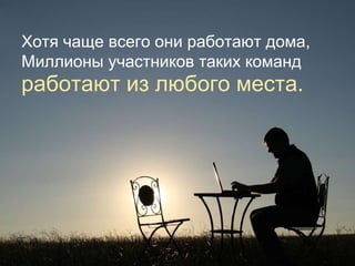 Хотя   чаще всего они работают дома , Миллионы участников   таких команд   работают из любого места .  