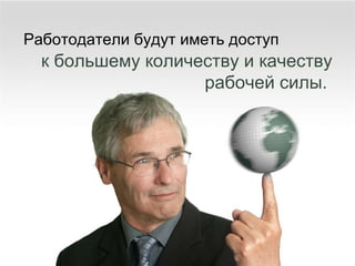 Работодатели будут иметь доступ к большему количеству и качеству рабочей силы .  
