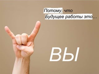 Потому, что Будущее работы это …  ВЫ 