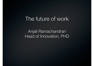 The future of work

 Anjali Ramachandran
Head of Innovation, PHD
 