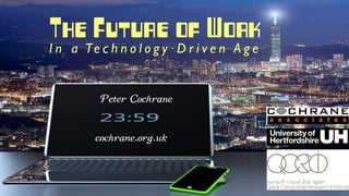 The Future of Work
I n a Te c h n o l o g y D r i v e n A g e
Peter Cochrane
cochrane.org.uk
 
