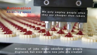 Automation
A d v a n c i n g a p a c e We o n l y e m p l o y p e o p l e w h e n
t h e y a r e c h e a p e r t h a n r o b o t s
Millions of jobs made obsolete and people
displaced, but even more new jobs are created
 