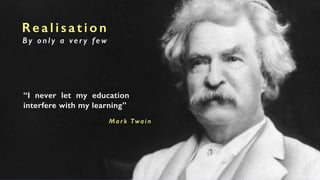 Re a l i s a t i o n
B y o n l y a ve r y f e w
“I never let my education
interfere with my learning”
M a r k Twa i n
 