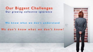 We k n o w w h a t w e d o n ’ t u n d e r s t a n d
W e d o n ’ t k n o w w h a t w e d o n ’ t k n o w !
Our Biggest Challenges
O u r g r o w i n g c o l l e c t i v e i g n o r a n c e
 