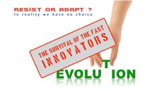 resist or Adapt ?
The Survival of the fast
I n n o v a t o r s
I n r e a l i t y w e h a v e n o c h o i c e
 