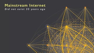 Mainstream Internet
D i d n o t e x i s t 3 5 y e a r s a g o
 