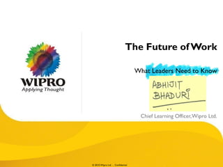 The Future of Work

                                  What Leaders Need to Know




                                   Chief Learning Officer, Wipro Ltd.




© 2010 Wipro Ltd - Confidential
 