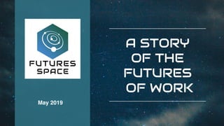 May 2019
A STORY
OF THE
FUTURES
OF WORK
 