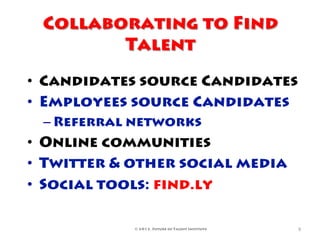 Collaborating to Find
        Talent
•  Candidates source Candidates
•  Employees source Candidates
 – Referral networks
•  Online communities
•  Twitter & other social media
•  Social tools: find.ly

            © 2012, Future of Talent Institute   9	
  
 