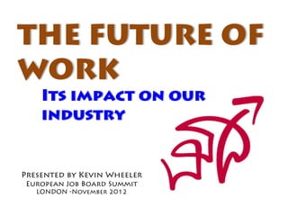 THE FUTURE OF
WORK
    Its impact on our
    industry


Presented by Kevin Wheeler
European Job Board Summit
   LONDON -November 2012
 