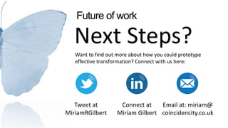 Future of work 
Next Steps? 
Want to find out more about how you could prototype 
effective transformation? Connect with us here: 
Tweet at 
MiriamRGilbert 
Connect at 
Miriam Gilbert 
Email at: miriam@ 
coincidencity.co.uk 

