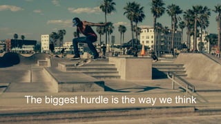 The biggest hurdle is the way we think
 