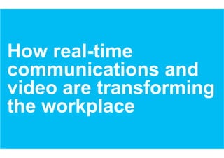 How real-time
communications and
video are transforming
the workplace
 