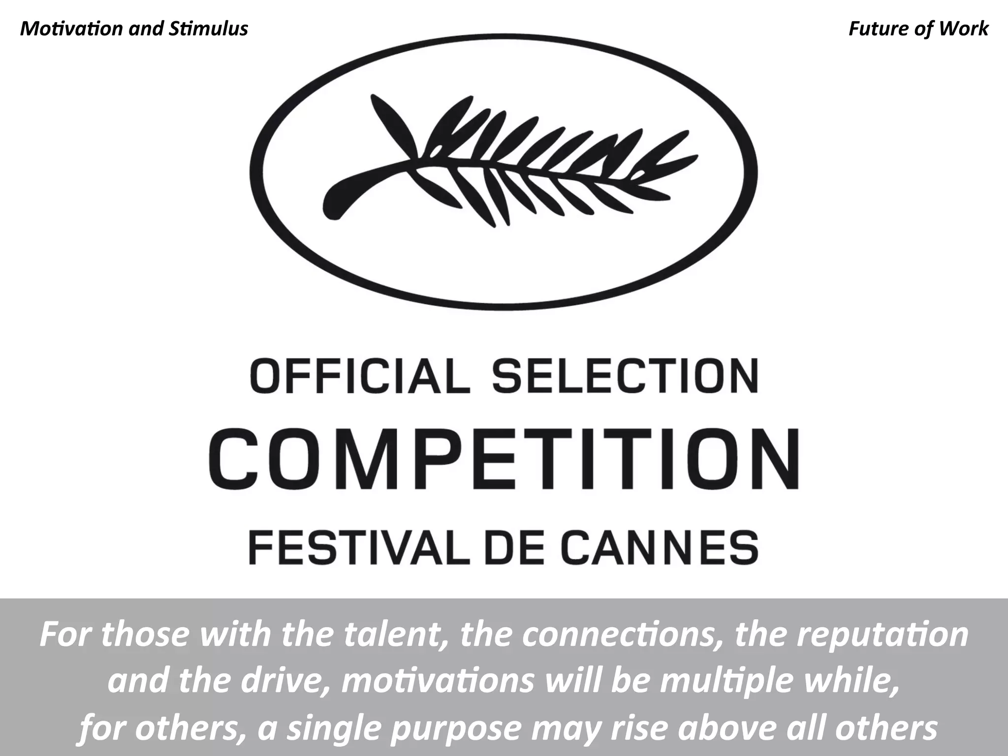Mo.va.on	
  and	
  S.mulus	
                                                    Future	
  of	
  Work	
  
                                                                                                    	
  




  For	
  those	
  with	
  the	
  talent,	
  the	
  connec.ons,	
  the	
  reputa.on	
  
          and	
  the	
  drive,	
  mo.va.ons	
  will	
  be	
  mul.ple	
  while,	
  
    	
  for	
  others,	
  a	
  single	
  purpose	
  may	
  rise	
  above	
  all	
  others	
  
 