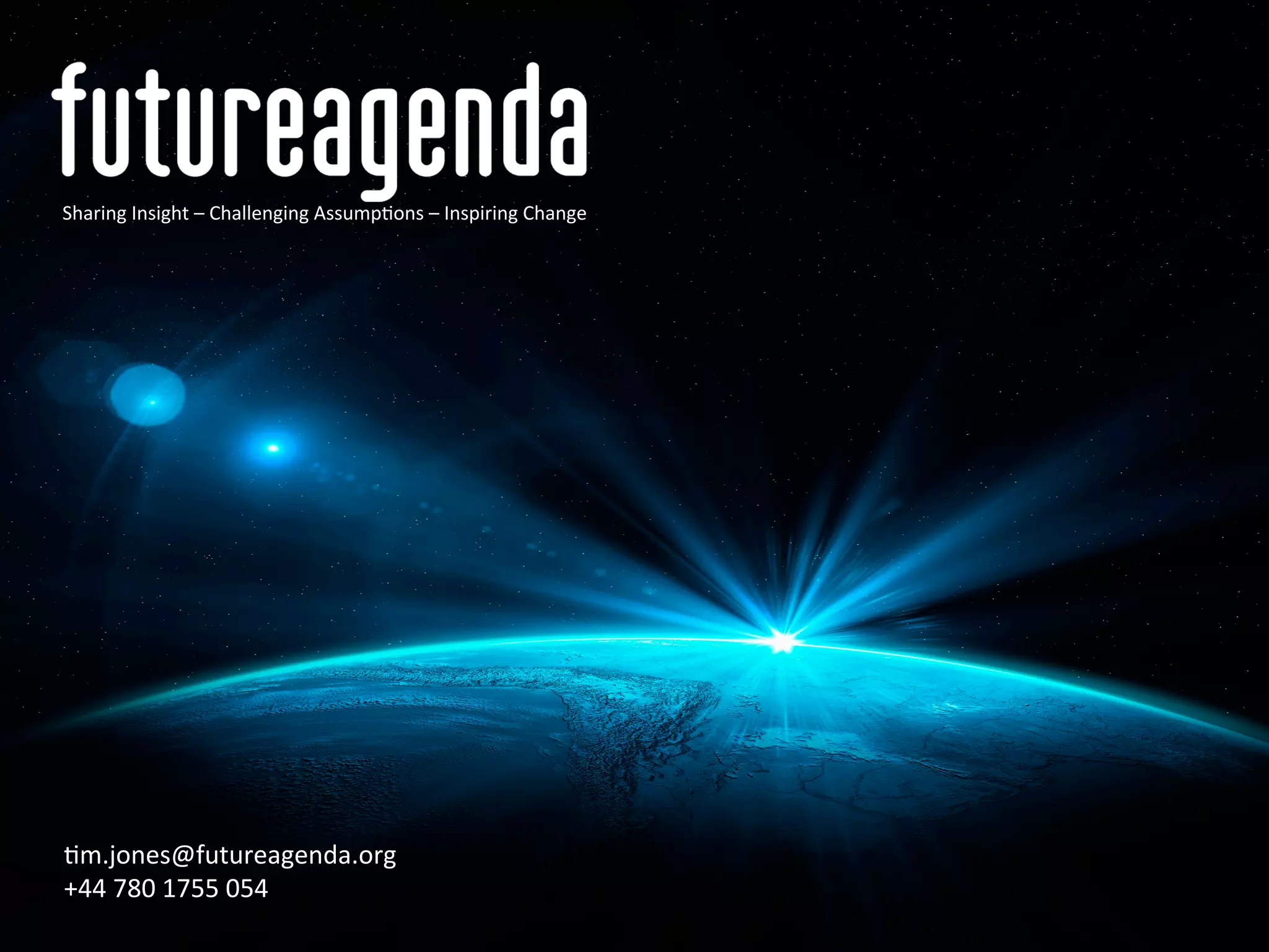 Sharing	
  Insight	
  –	
  Challenging	
  Assump7ons	
  –	
  Inspiring	
  Change	
  	
  




7m.jones@futureagenda.org	
  
+44	
  780	
  1755	
  054	
  
 