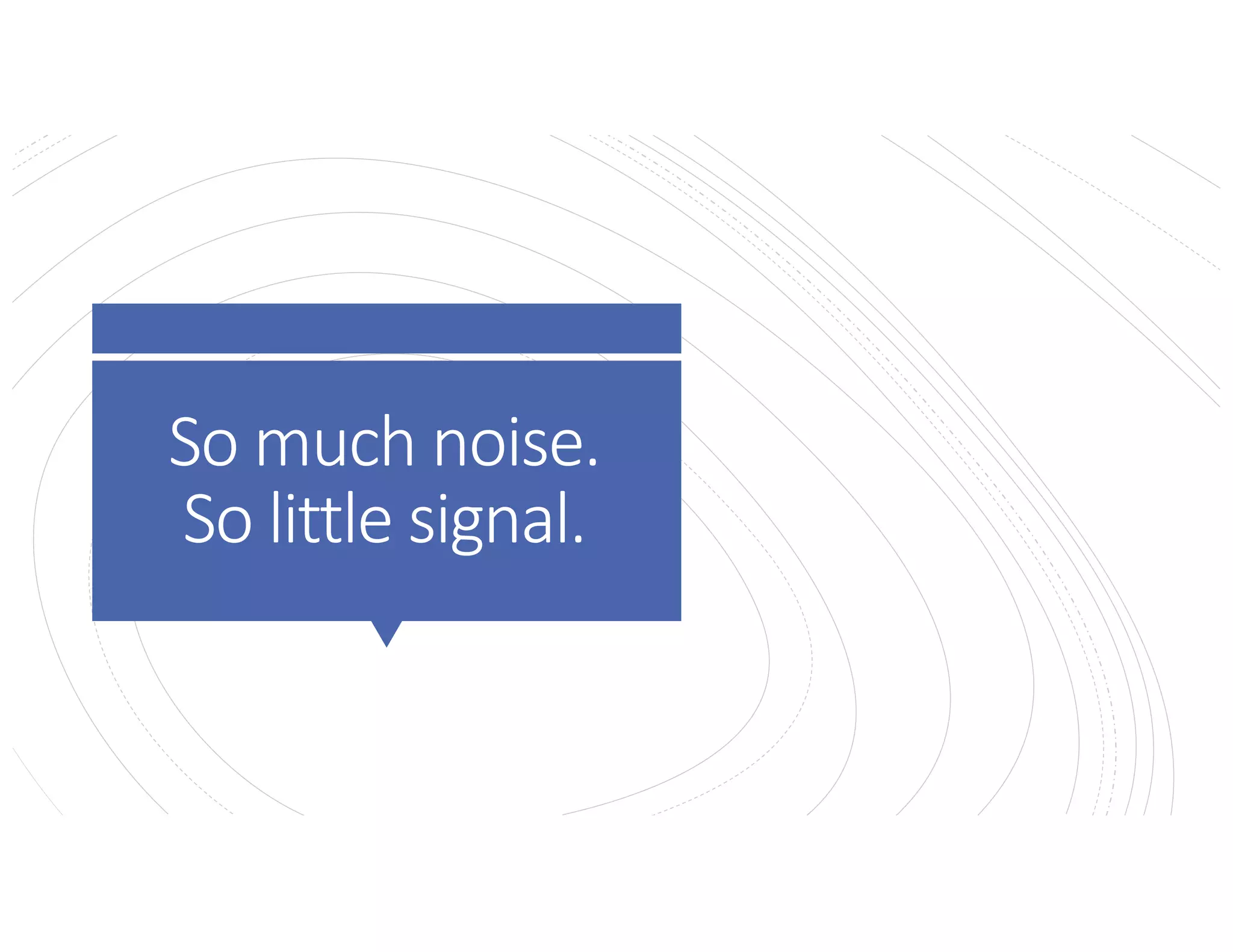 So much noise.
So little signal.
 