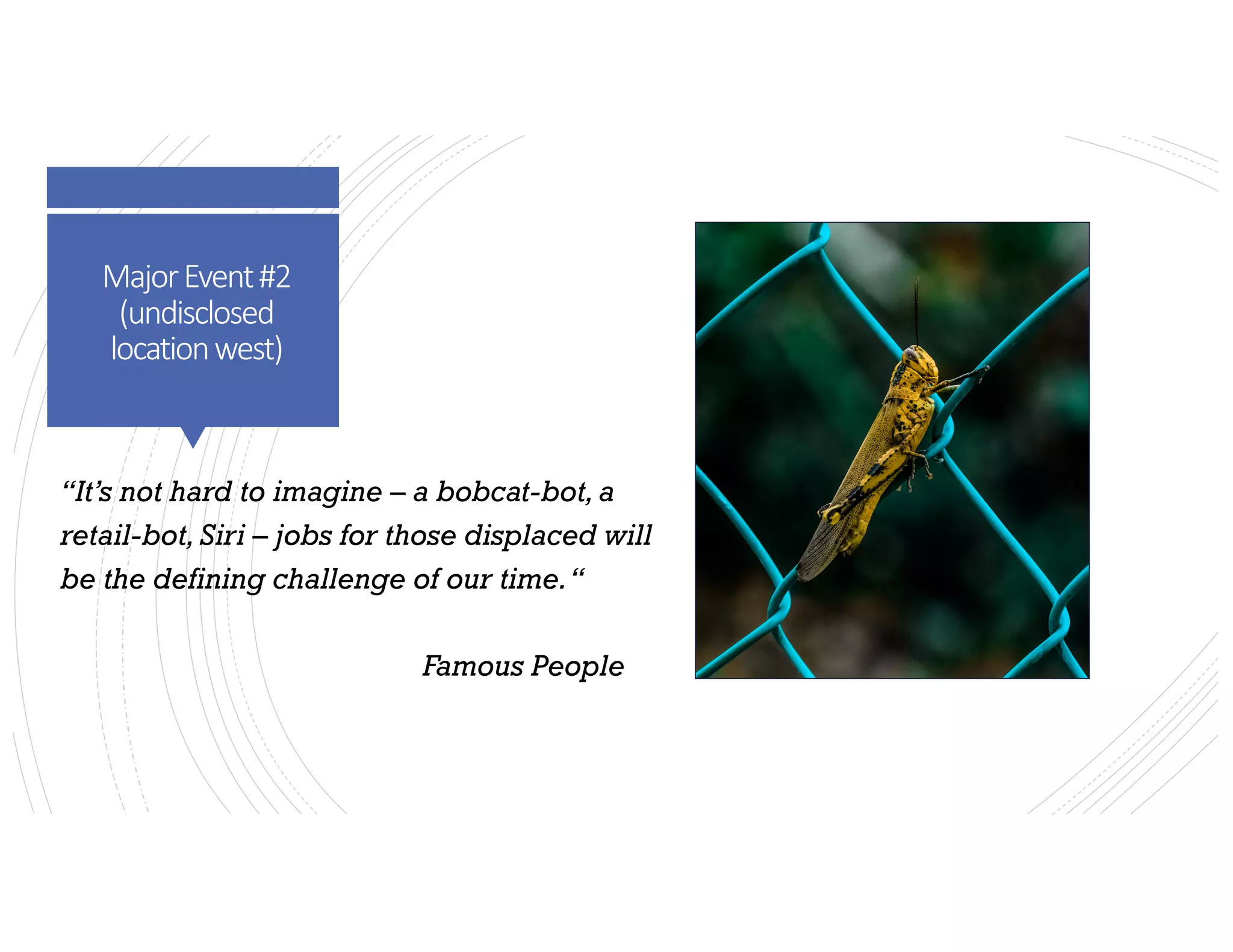 MajorEvent#2
(undisclosed
locationwest)
“It’s not hard to imagine – a bobcat-bot,a
retail-bot,Siri – jobs for those displaced will
be the defining challenge of our time.“
Famous People
 