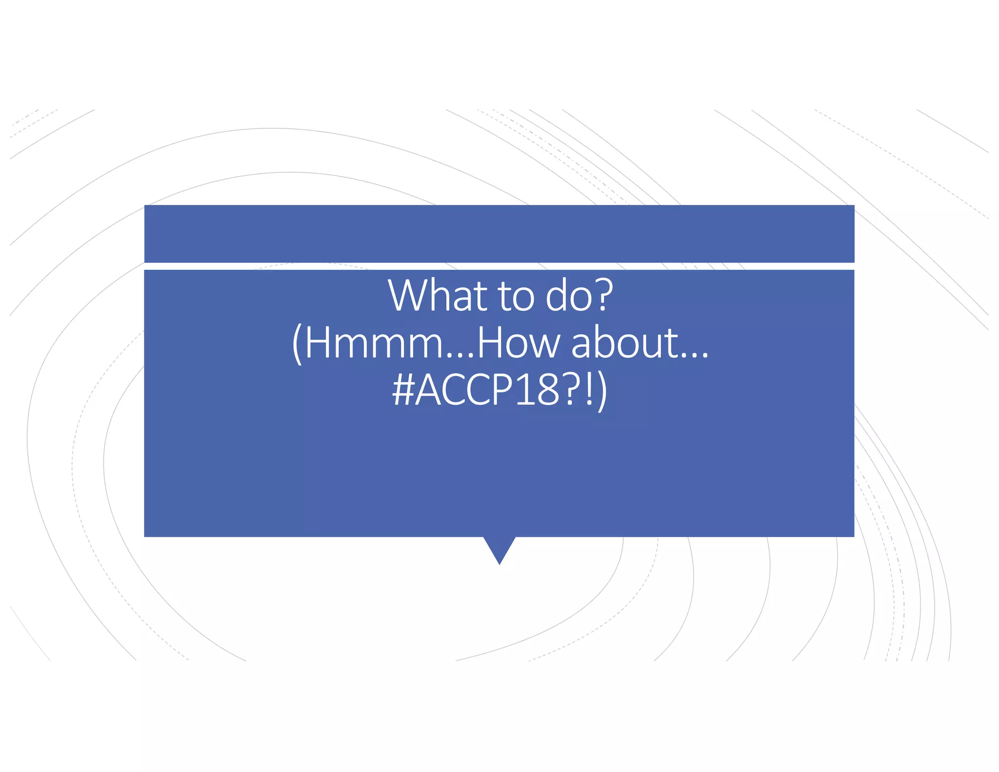 What to do?
(Hmmm…How about…
#ACCP18?!)
 