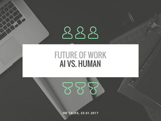 FUTURE OF WORK
AI VS. HUMAN
HR TALKS, 23.01.2017
 
