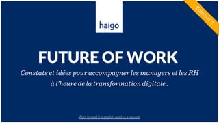 HAIGO – FUTURE OF WORK
FUTURE OF WORK
Constats et idées pour accompagner les managers et les RH
à l’heure de la transformation digitale .
Want to read it in english, send us a request
 
