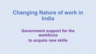 Changing Nature of work in
India
Government support for the
workforce
to acquire new skills
 