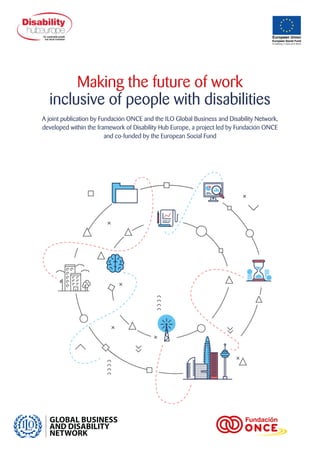 Making the future of work
inclusive of people with disabilities
A joint publication by Fundación ONCE and the ILO Global Business and Disability Network,
developed within the framework of Disability Hub Europe, a project led by Fundación ONCE
and co-funded by the European Social Fund
 