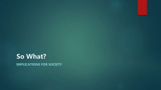 So What?
IMPLICATIONS FOR SOCIETY
 