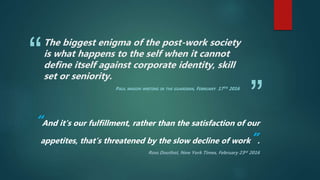 “
”
The biggest enigma of the post-work society
is what happens to the self when it cannot
define itself against corporate...