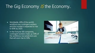 The Gig Economy IS the Economy..
 Worldwide, 40% of the world’s
workforce are contingent workers
and this number is expec...