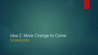 Idea 2: More Change to Come
TECHNOLOGY
 