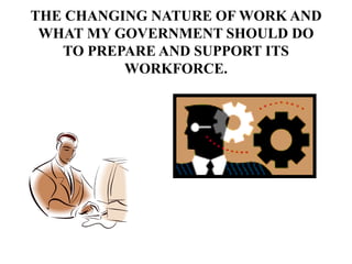 THE CHANGING NATURE OF WORK AND
WHAT MY GOVERNMENT SHOULD DO
TO PREPARE AND SUPPORT ITS
WORKFORCE.
 