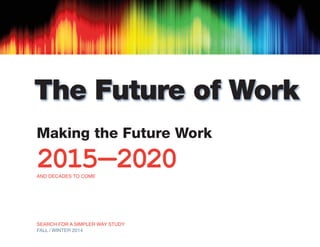 The Future of Work 
Making the Future Work 2015—2020 AND DECADES TO COME 
SEARCH FOR A SIMPLER WAY STUDY 
FALL / WINTER 2014 
 