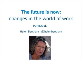 The future is now:
changes in the world of work
Helen Beetham | @helenbeetham
#UHR2016
 