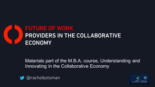FUTURE OF WORK
PROVIDERS IN THE COLLABORATIVE
ECONOMY
Materials part of the M.B.A. course, Understanding and
Innovating in the Collaborative Economy
 