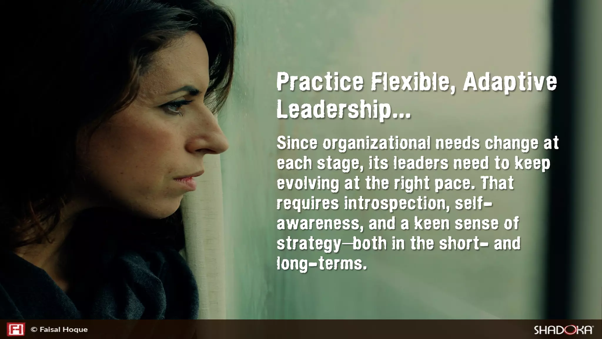Practice Flexible, Adaptive
Leadership...
Since organizational needs change at
each stage, its leaders need to keep
evolving at the right pace. That
requires introspection, self-
awareness, and a keen sense of
strategy—both in the short- and
long-terms.
 