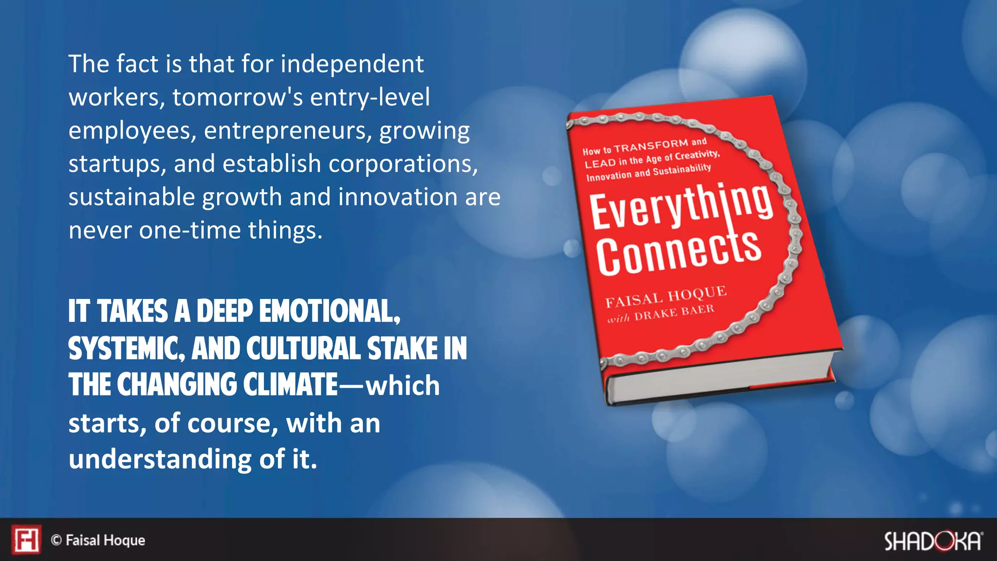 The fact is that for independent
workers, tomorrow's entry-level
employees, entrepreneurs, growing
startups, and establish corporations,
sustainable growth and innovation are
never one-time things. 


It takes a deep emotional,
systemic, and cultural stake in
the changing climate—which
starts, of course, with an
understanding of it.
 