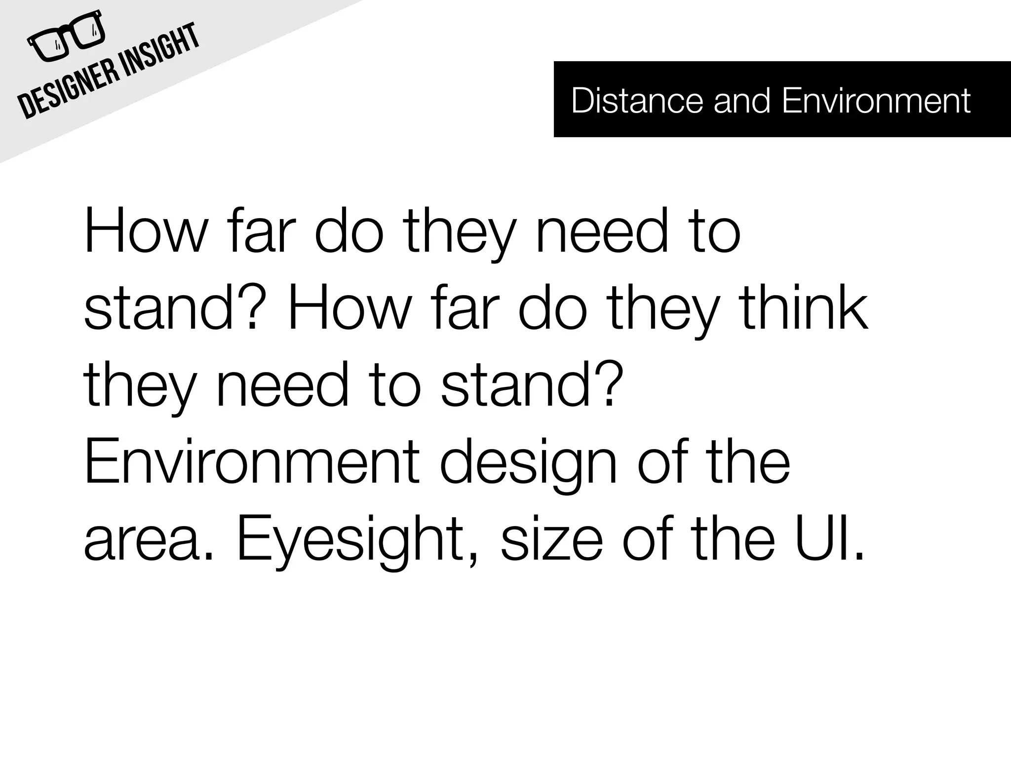 INSI GHT
  SIG NER               Distance and Environment
DE


     How far do they need to
     stand? How far do they think
     they need to stand?
     Environment design of the
     area. Eyesight, size of the UI.
 