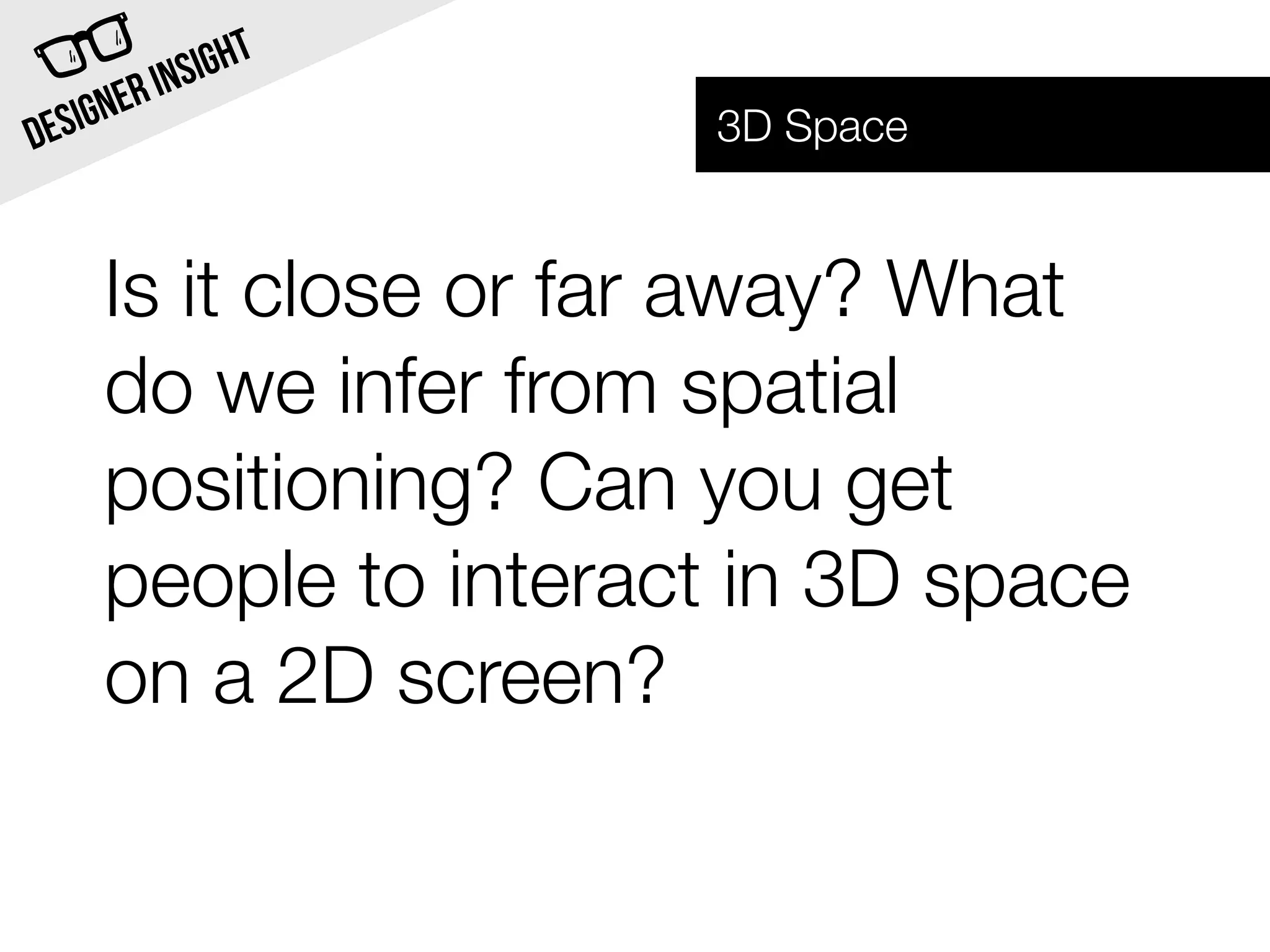 INSI GHT
  SIG NER              3D Space
DE


     Is it close or far away? What
     do we infer from spatial
     positioning? Can you get
     people to interact in 3D space
     on a 2D screen?
 