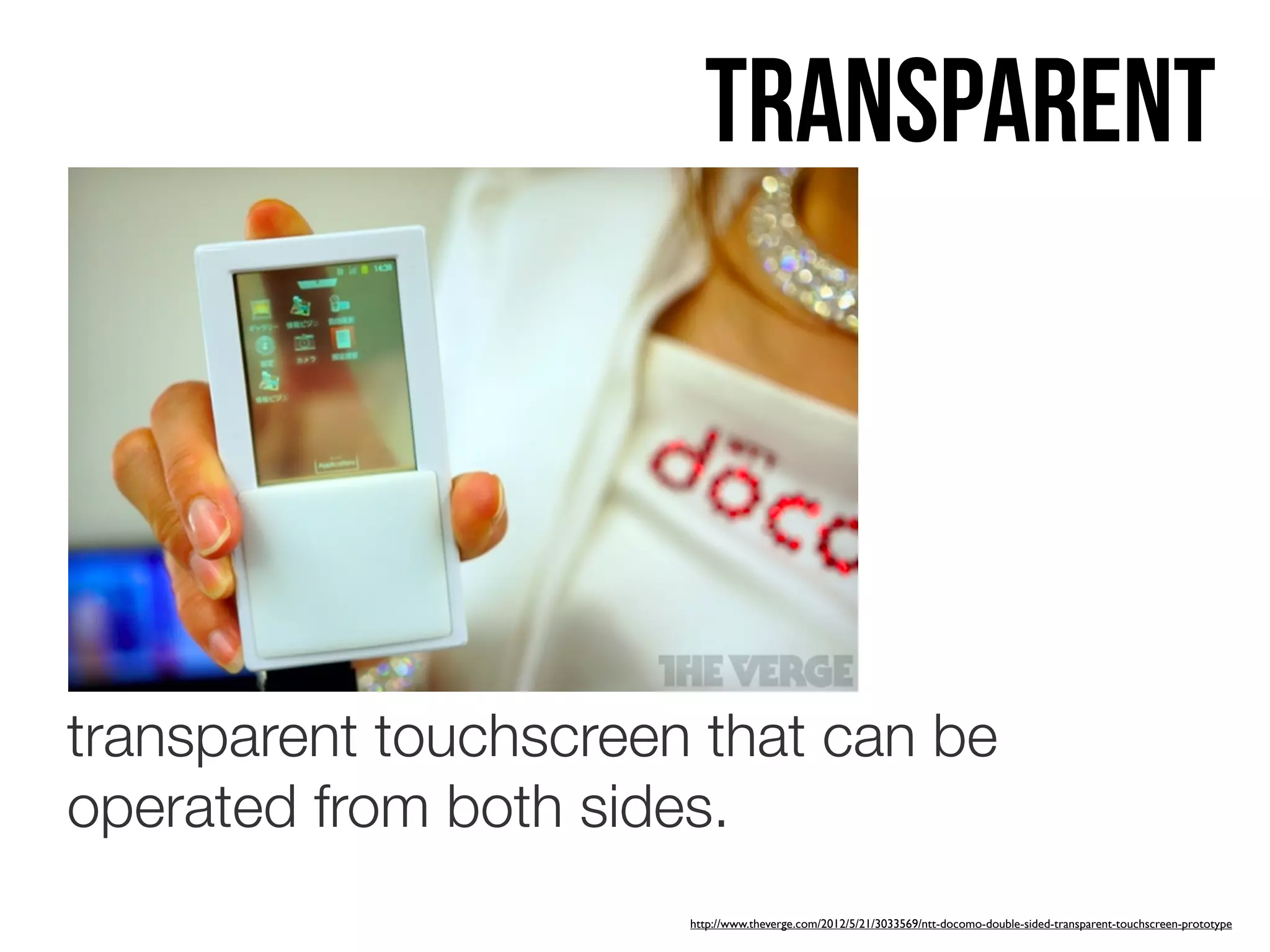 Transparent




transparent touchscreen that can be
operated from both sides.
                       http://www.theverge.com/2012/5/21/3033569/ntt-docomo-double-sided-transparent-touchscreen-prototype
 