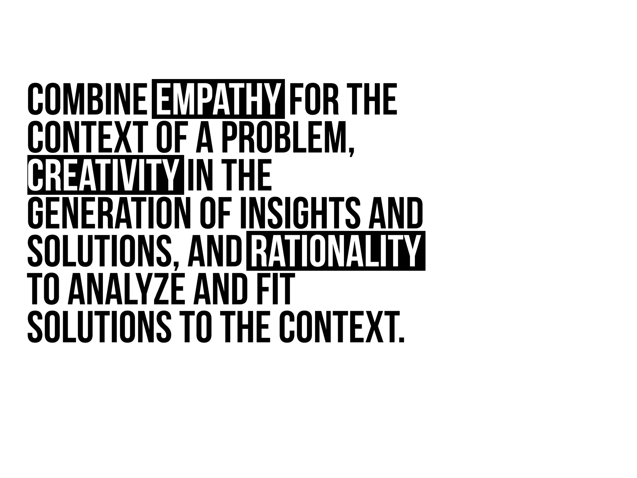 combine empathy for the
context of a problem,
creativity in the
generation of insights and
solutions, and rationality
to analyze and fit
solutions to the context.
 