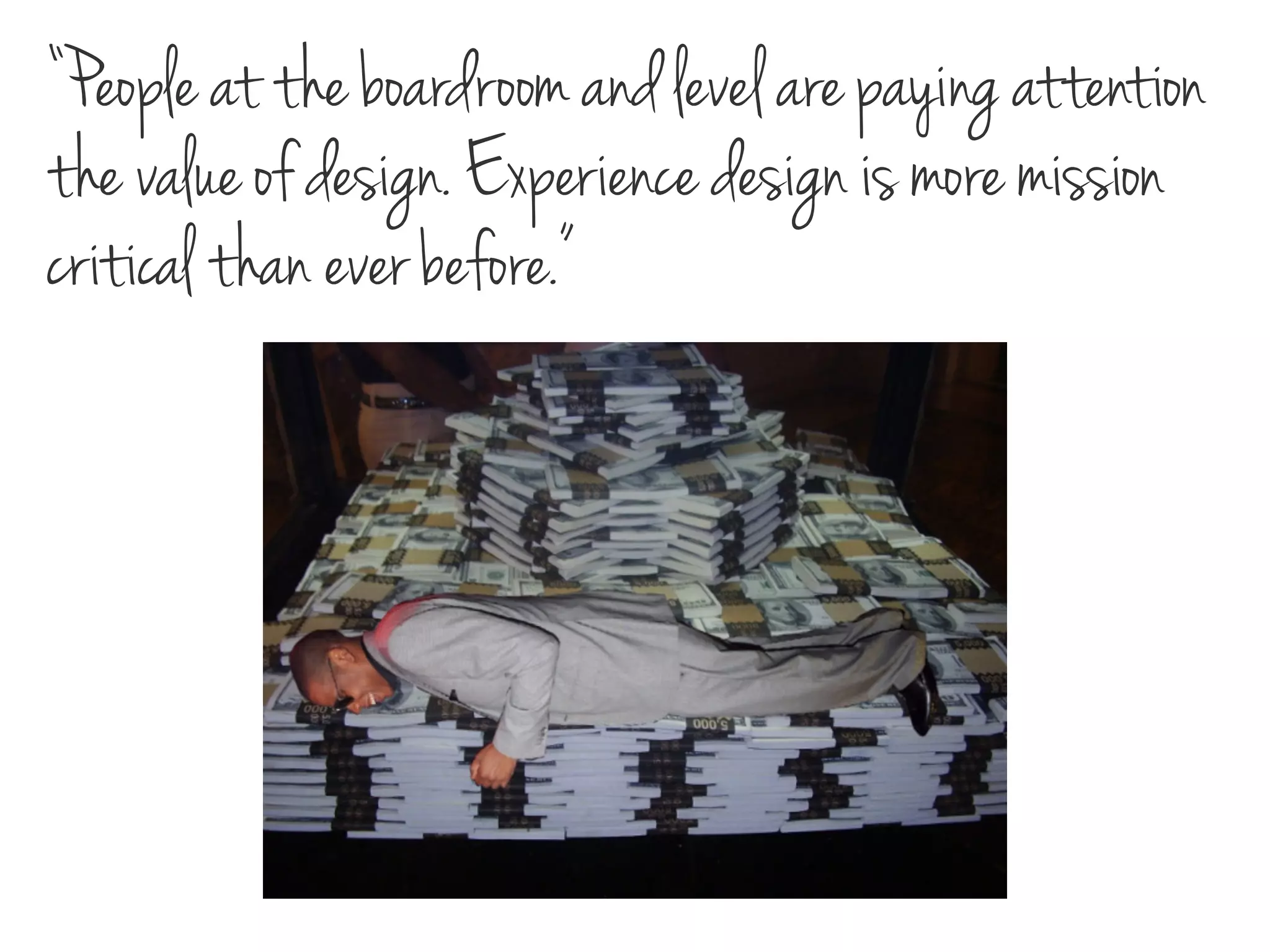 “People at the boardroom and level are paying attention
the value of design. Experience design is more mission
critical than ever before.”
 