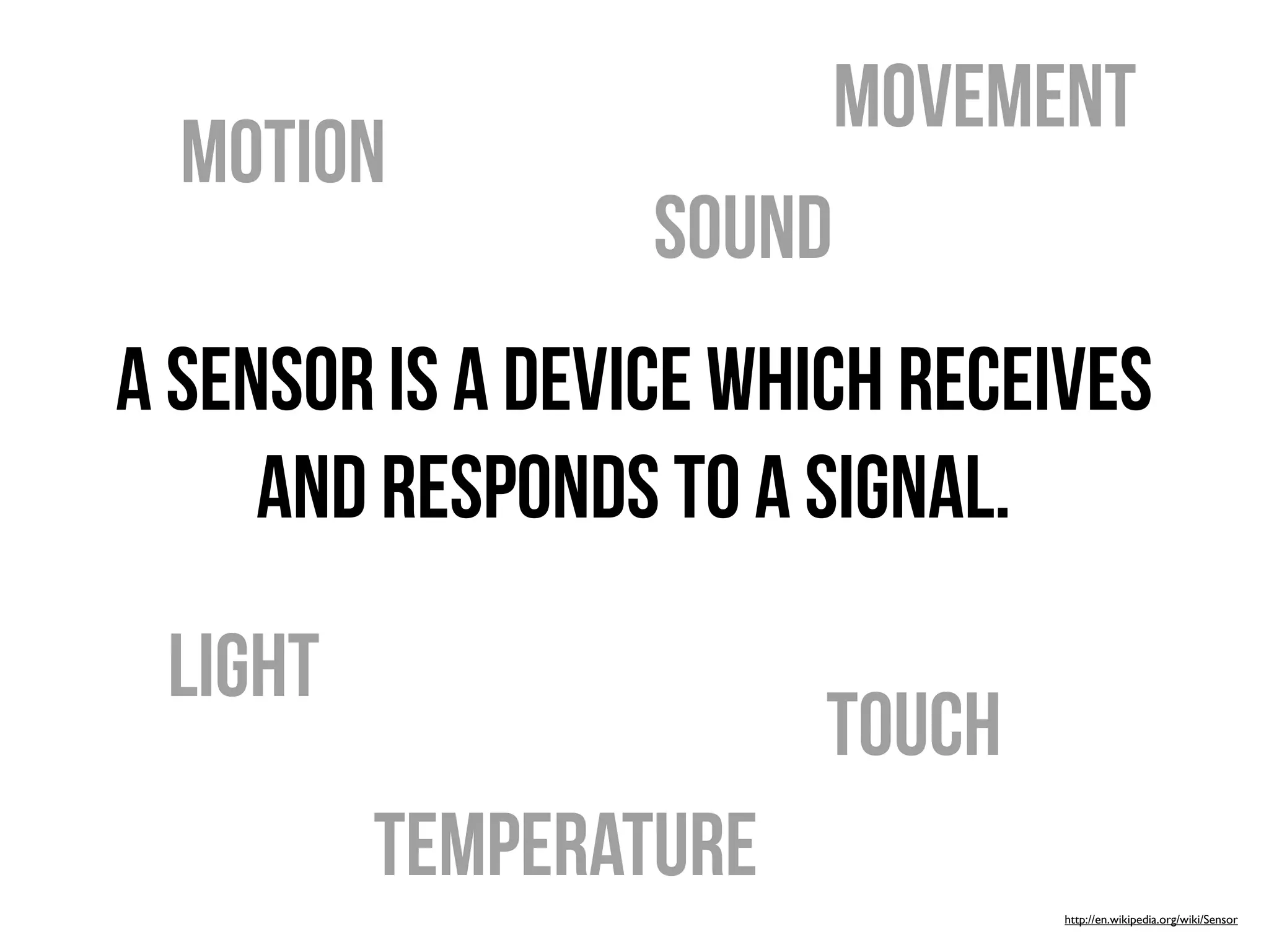movement
  motion
                  sound
A sensor is a device which receives
     and responds to a signal.

 light
                       touch
         temperature
                                http://en.wikipedia.org/wiki/Sensor
 