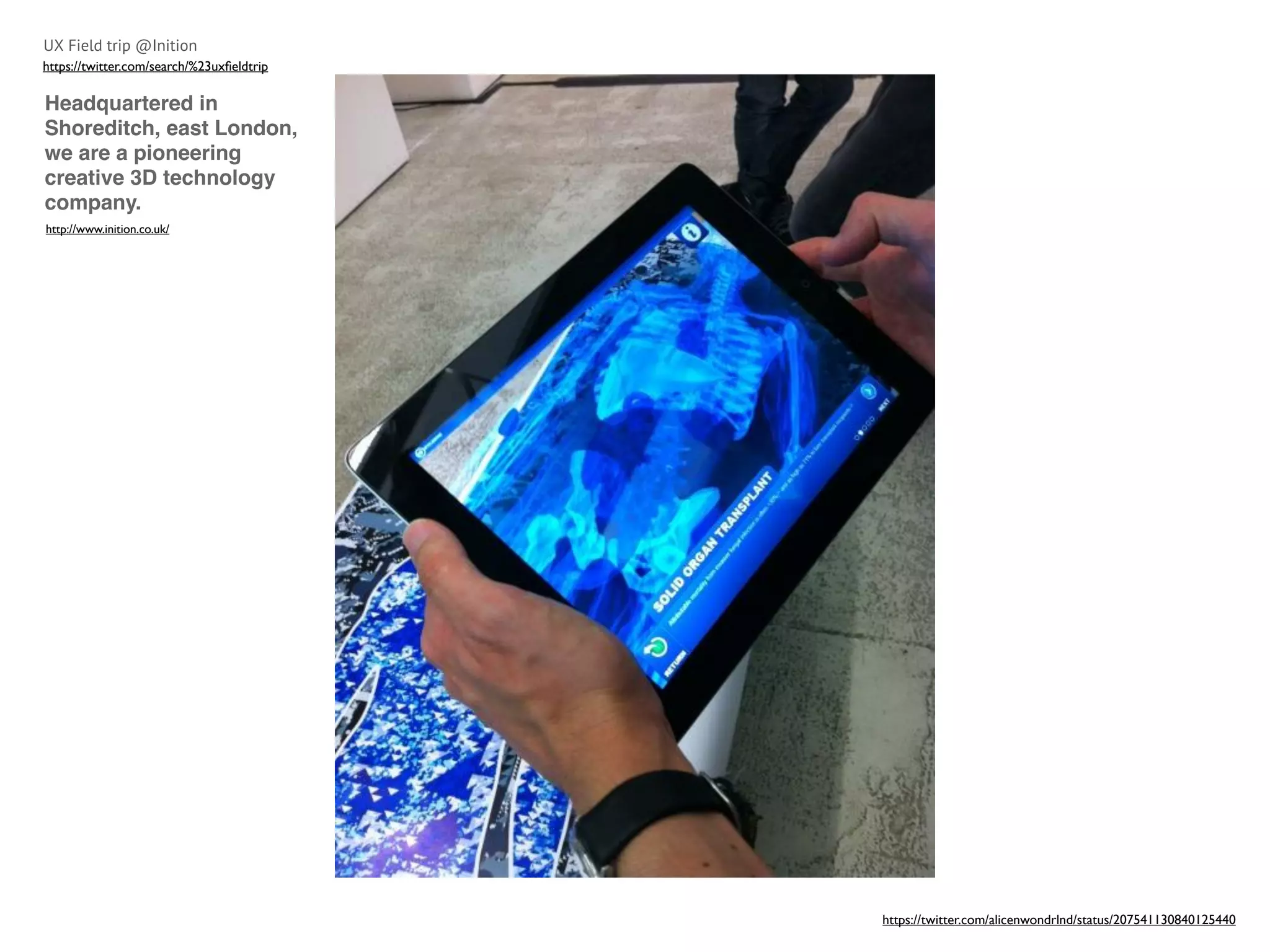 UX Field trip @Inition
https://twitter.com/search/%23uxﬁeldtrip

Headquartered in
Shoreditch, east London,
we are a pioneering
creative 3D technology
company.
http://www.inition.co.uk/




                                           https://twitter.com/alicenwondrlnd/status/207541130840125440
 